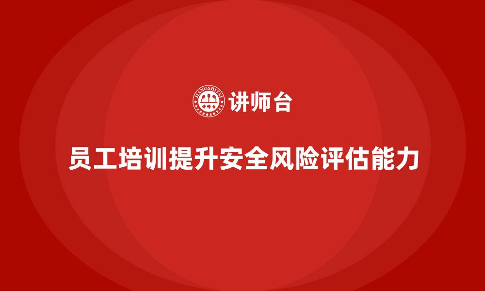 文章安全生产员工培训如何帮助企业提高员工的风险评估能力？的缩略图