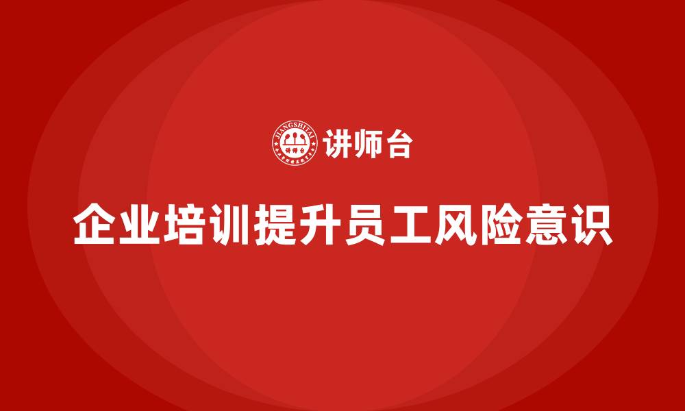文章企业如何通过安全生产员工培训帮助员工提高风险意识？的缩略图