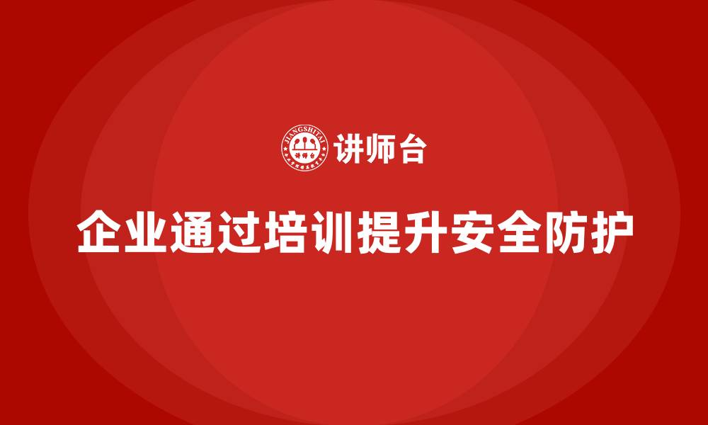 文章企业如何通过安全生产员工培训提升工作场所安全防护？的缩略图