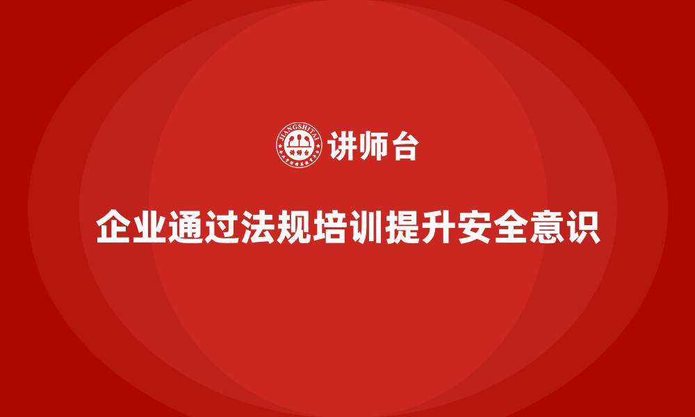 文章企业如何通过法规培训提升安全生产意识？的缩略图