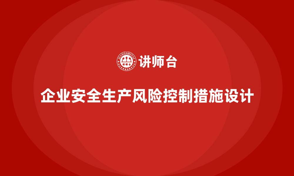 文章企业如何设计针对性的安全生产管理风险控制措施？的缩略图