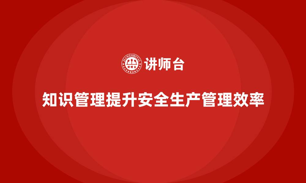 知识管理提升安全生产管理效率