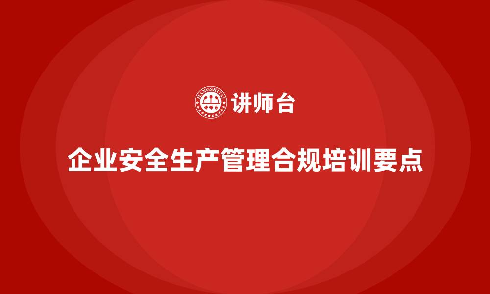 文章企业安全生产管理的合规培训课程设计要点的缩略图