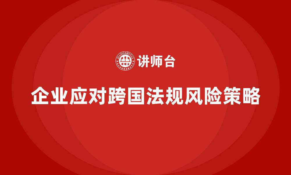 文章企业安全生产管理如何高效应对跨国法规风险？的缩略图