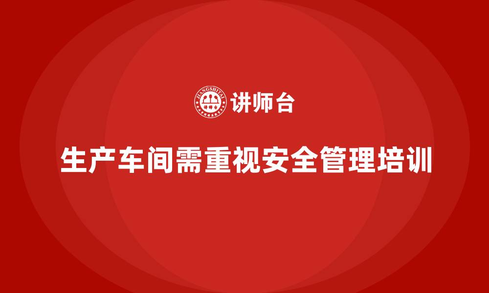 生产车间需重视安全管理培训
