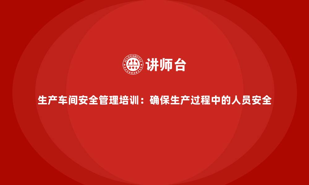 生产车间安全管理培训：确保生产过程中的人员安全