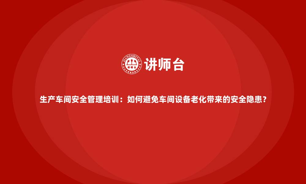 文章生产车间安全管理培训：如何避免车间设备老化带来的安全隐患？的缩略图