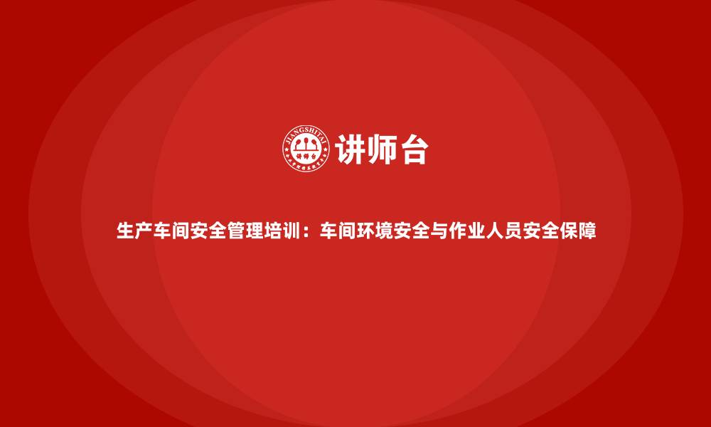 生产车间安全管理培训：车间环境安全与作业人员安全保障