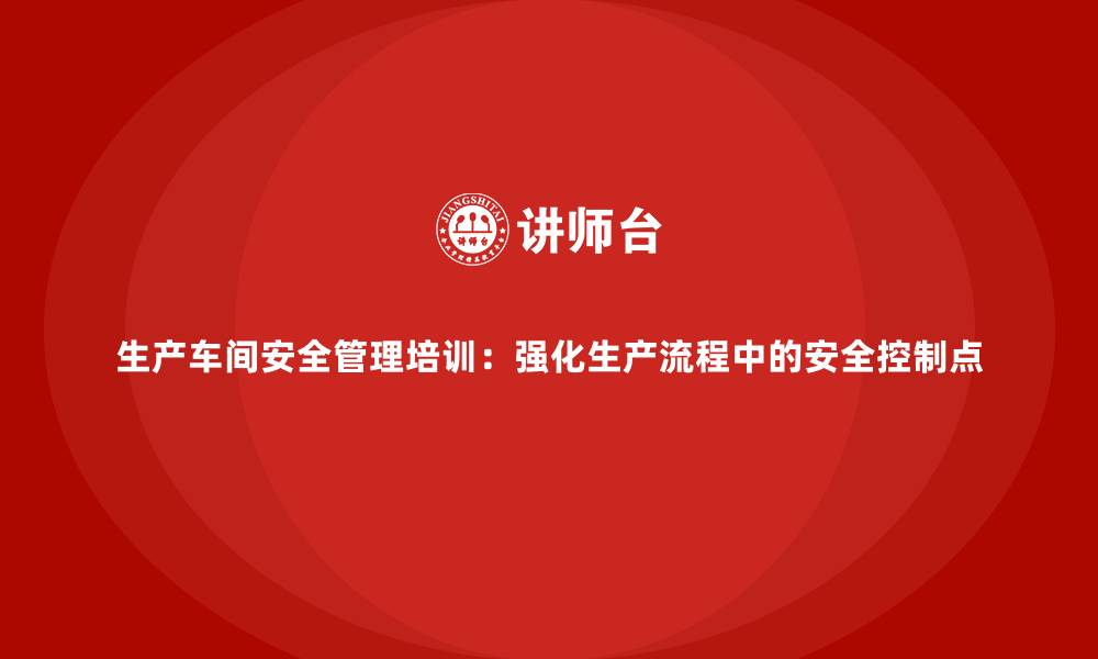 文章生产车间安全管理培训：强化生产流程中的安全控制点的缩略图