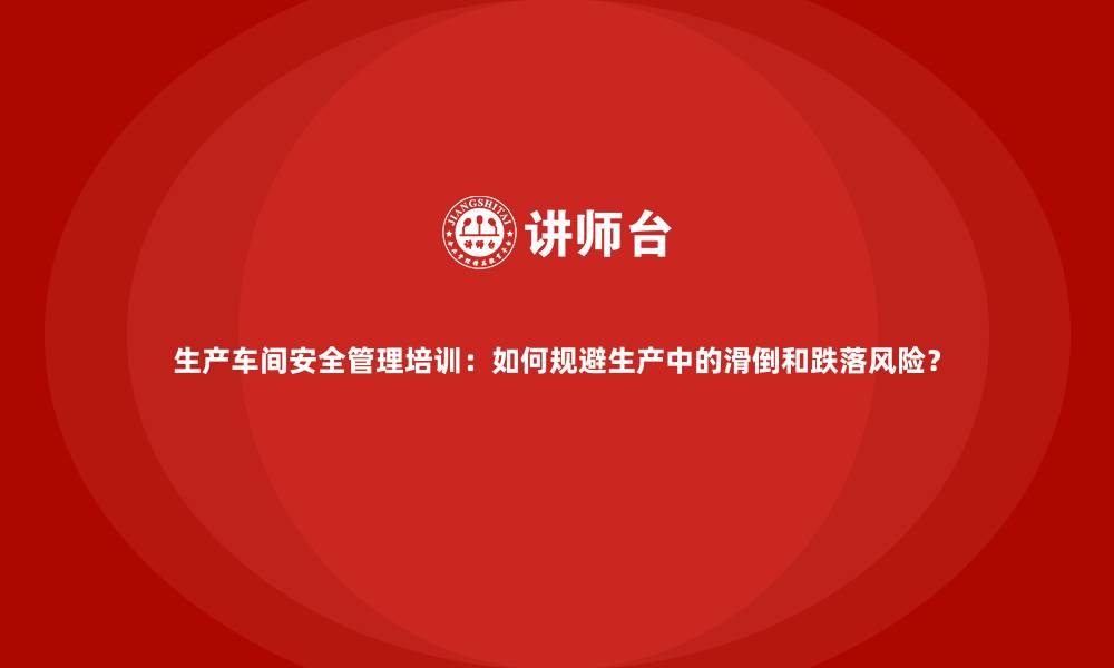 生产车间安全管理培训：如何规避生产中的滑倒和跌落风险？