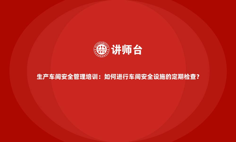 文章生产车间安全管理培训：如何进行车间安全设施的定期检查？的缩略图