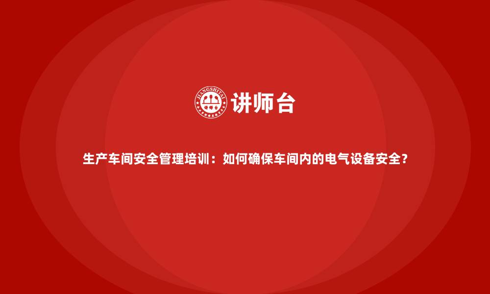 文章生产车间安全管理培训：如何确保车间内的电气设备安全？的缩略图