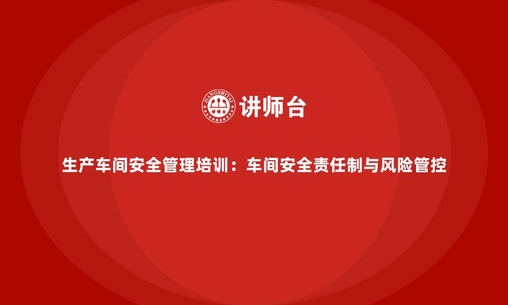 文章生产车间安全管理培训：车间安全责任制与风险管控的缩略图