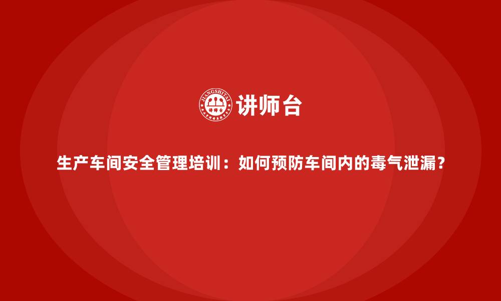 文章生产车间安全管理培训：如何预防车间内的毒气泄漏？的缩略图