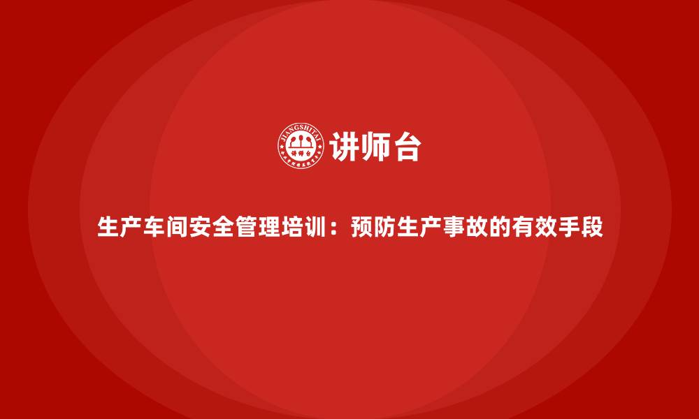 文章生产车间安全管理培训：预防生产事故的有效手段的缩略图