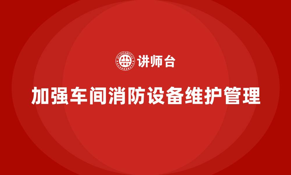 文章生产车间安全管理培训：如何加强车间内消防设备的维护？的缩略图