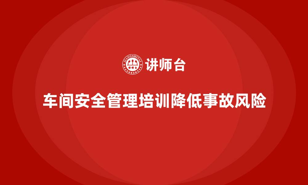文章生产车间安全管理培训：如何通过高效管理降低车间安全事故？的缩略图