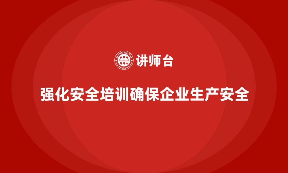 文章生产安全知识培训：如何通过强化培训确保企业合规安全生产的缩略图