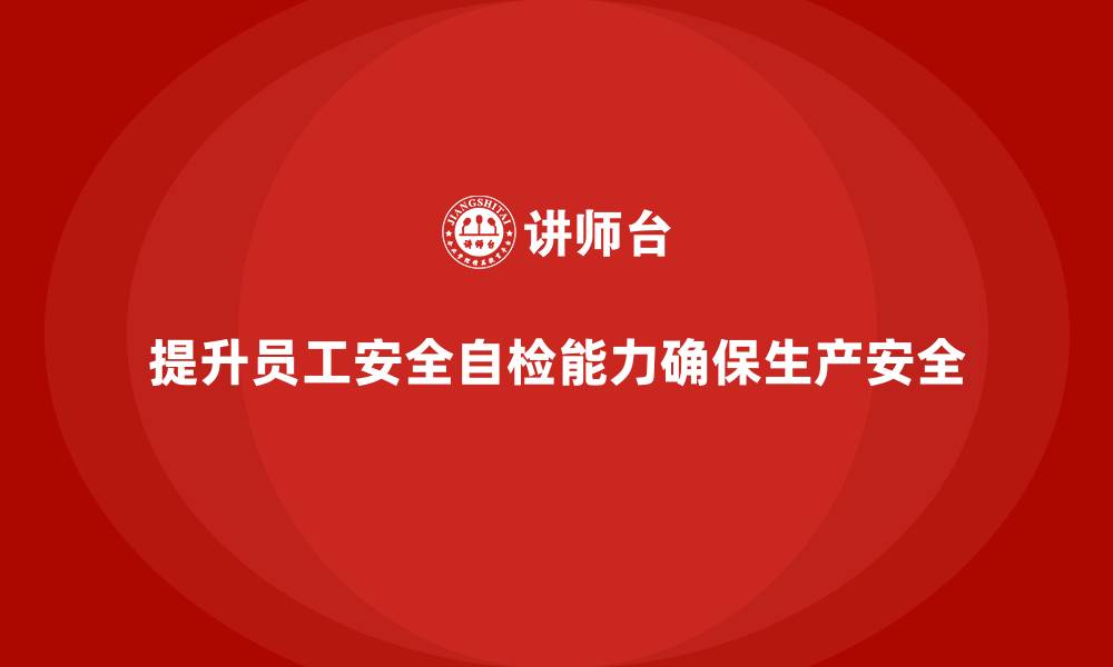 提升员工安全自检能力确保生产安全