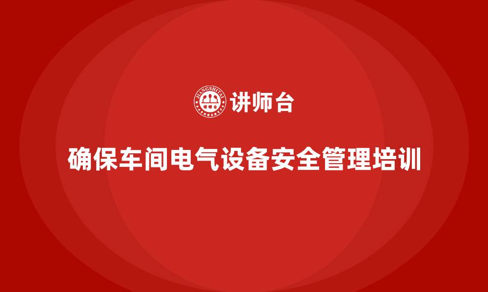 确保车间电气设备安全管理培训