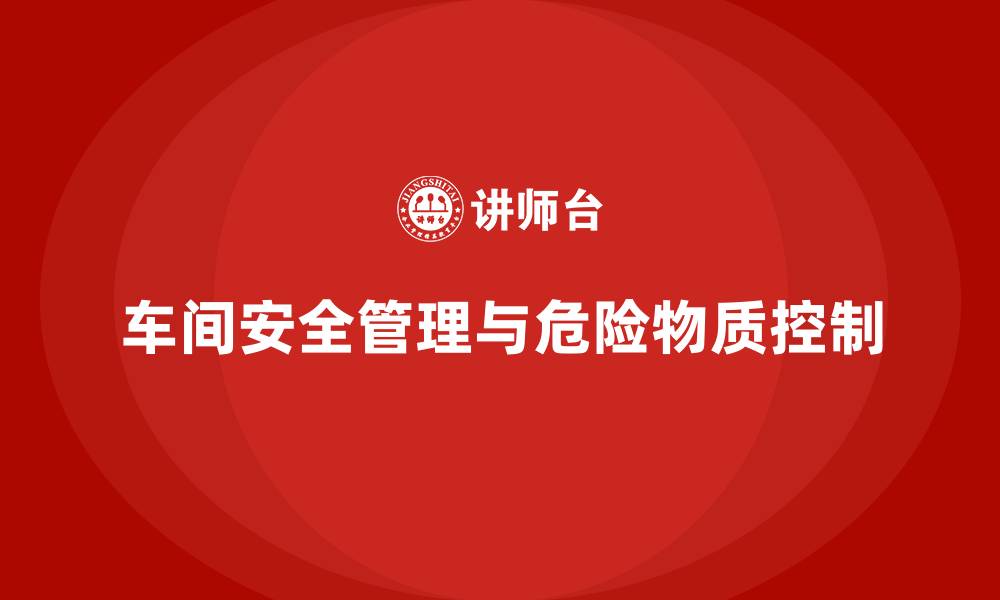 文章生产车间安全管理培训：如何管理车间环境中的危险物质？的缩略图