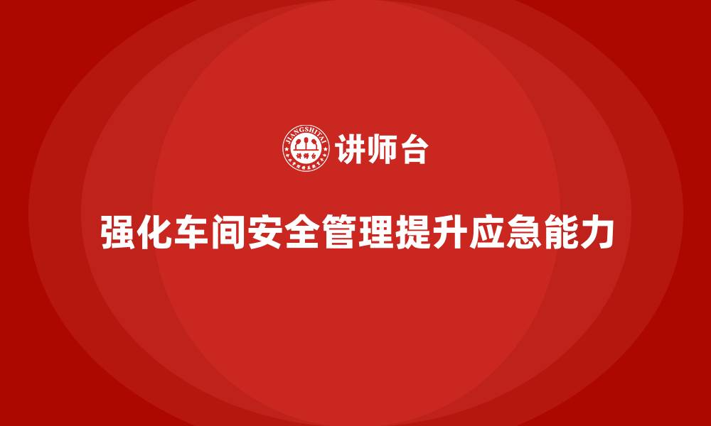 强化车间安全管理提升应急能力