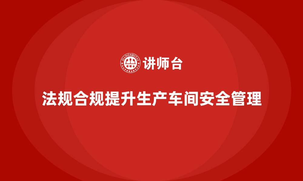 文章生产安全管理：法规合规如何帮助提高生产车间安全水平的缩略图