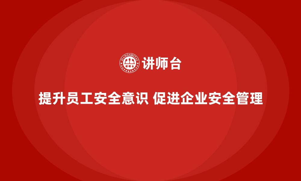 提升员工安全意识 促进企业安全管理