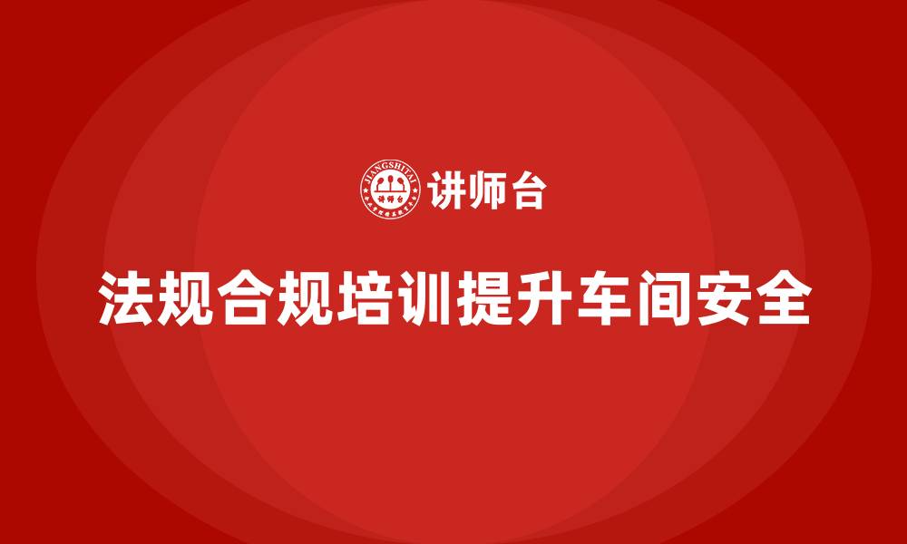 文章车间安全培训内容：法规合规培训在提升车间安全中的作用的缩略图