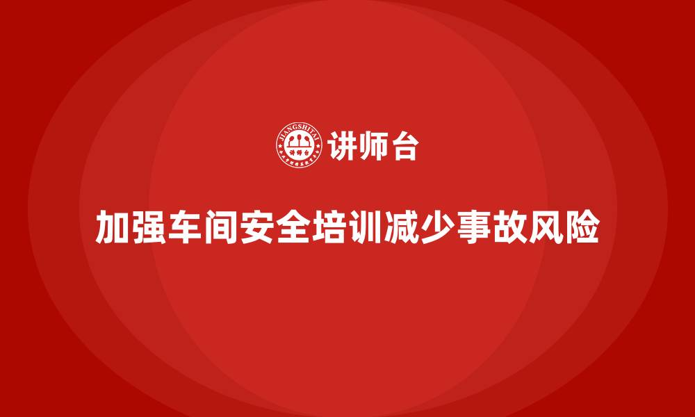 文章车间安全培训内容：加强车间安全培训，减少法规风险的缩略图