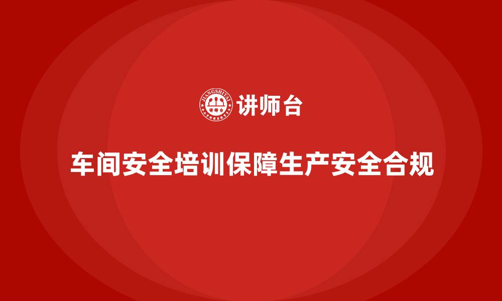 文章车间安全培训内容：如何通过培训保障车间的法规合规性的缩略图