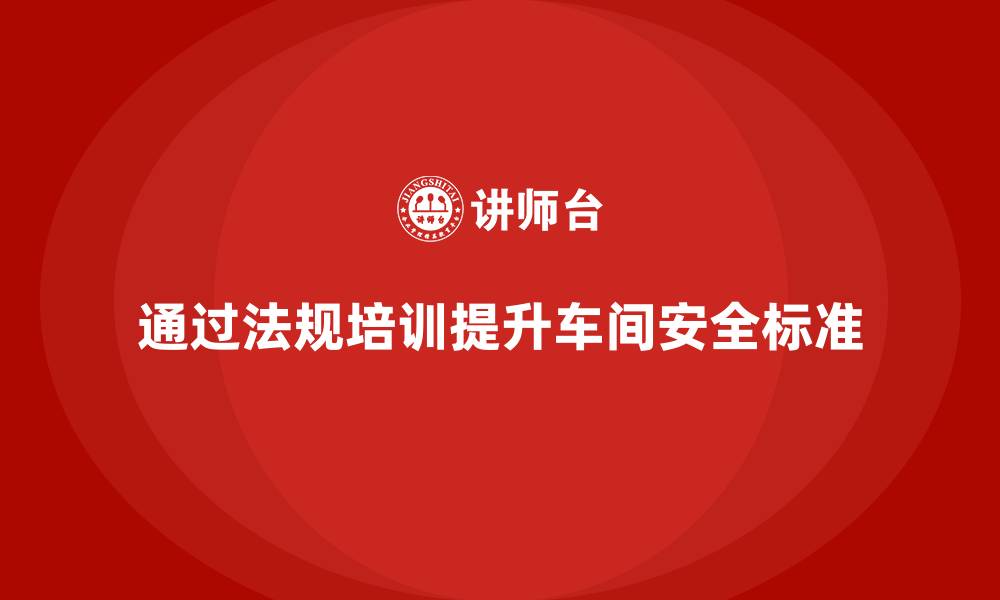 文章车间安全培训内容：如何通过法规培训提高车间的安全标准的缩略图