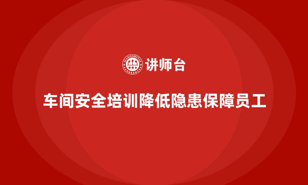 文章车间安全培训内容：通过合规培训减少车间潜在的安全隐患的缩略图