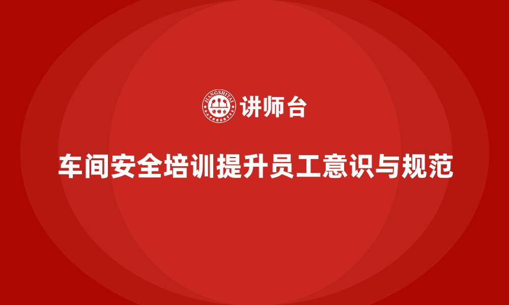 文章车间安全培训内容：如何通过培训提升车间员工的操作规范的缩略图