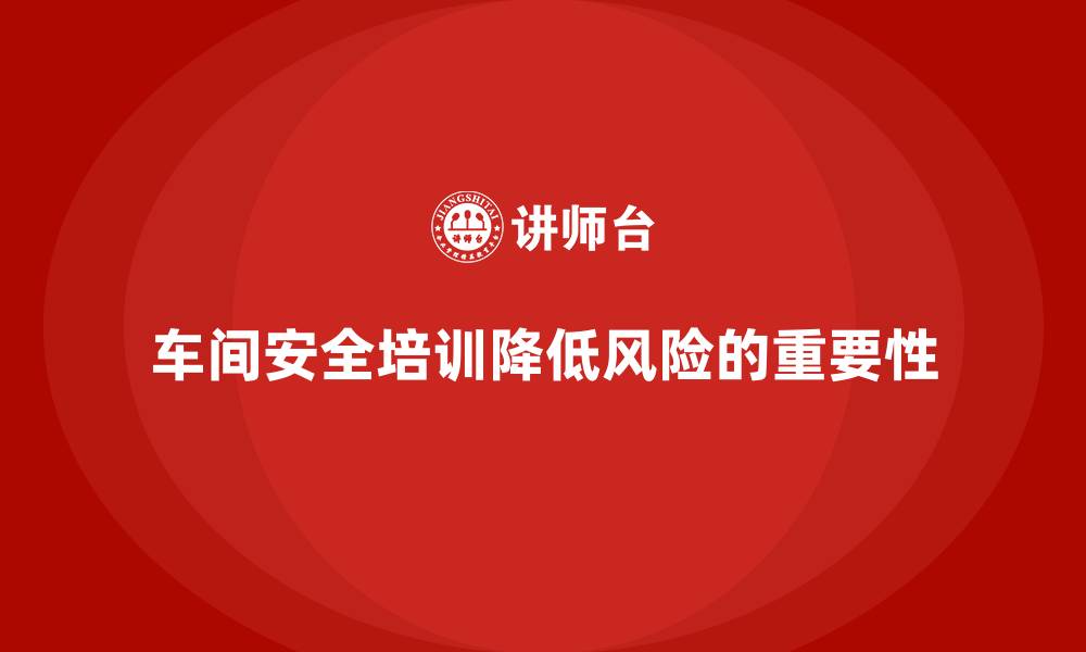 文章车间安全培训内容：车间安全教育如何帮助降低风险的缩略图