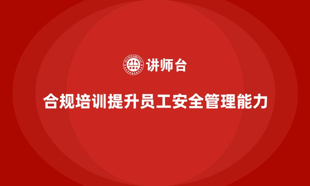 文章车间安全培训内容：如何通过合规培训提高员工的安全管理能力的缩略图