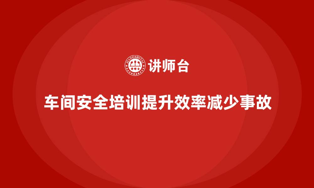 文章车间安全培训内容：车间安全培训如何帮助企业规范操作流程的缩略图