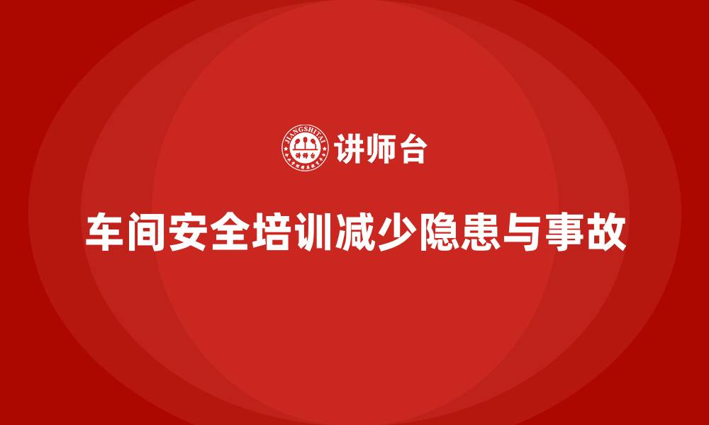 文章车间安全培训内容：如何通过合规培训减少安全隐患和事故的缩略图