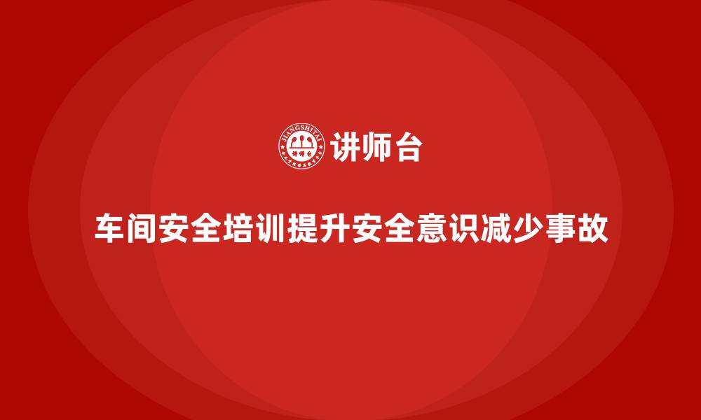 车间安全培训提升安全意识减少事故