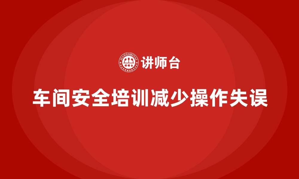 文章车间安全培训内容：车间安全培训如何帮助员工减少操作失误的缩略图