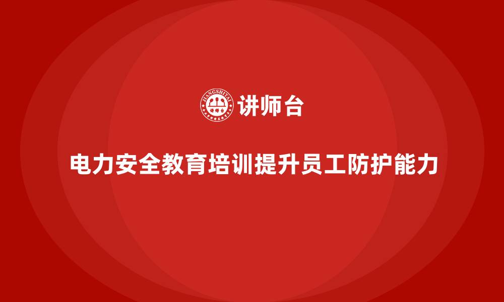 电力安全教育培训提升员工防护能力