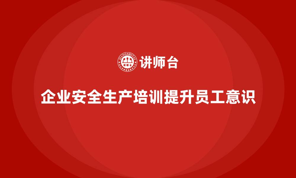 企业安全生产培训提升员工意识