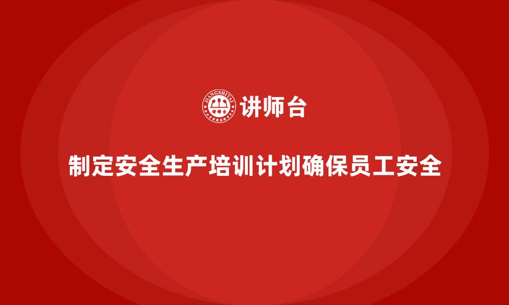 制定安全生产培训计划确保员工安全