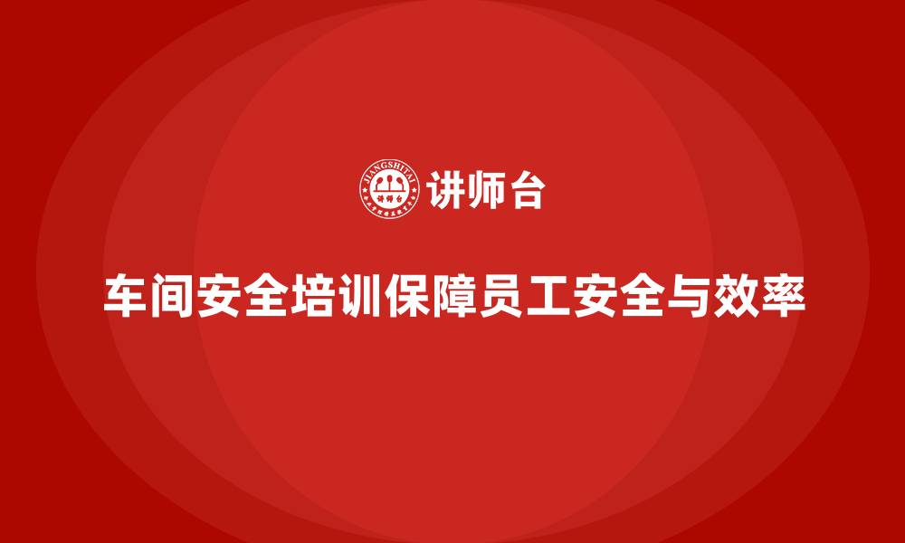 文章车间生产安全培训内容：加强车间安全培训，提高员工安全管理能力的缩略图