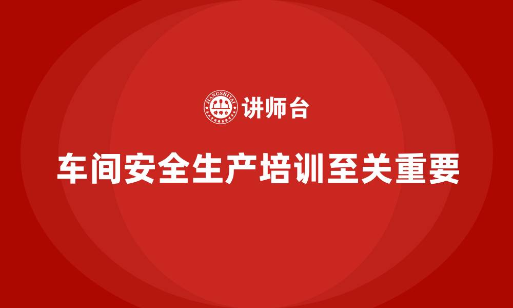 文章车间生产安全培训内容：加强车间生产的法规培训，减少安全事故的缩略图