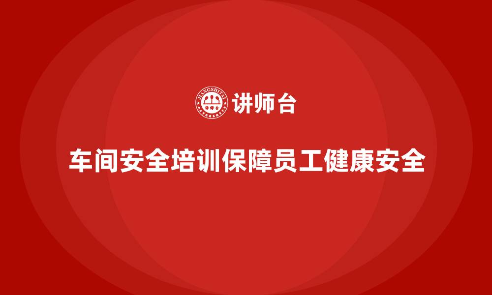 文章车间生产安全培训内容：通过培训增强员工的法规遵守意识和安全防范能力的缩略图