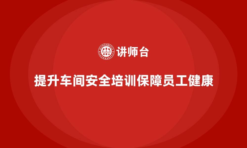 文章车间生产安全培训内容：如何通过培训提升车间员工的法规遵守度的缩略图