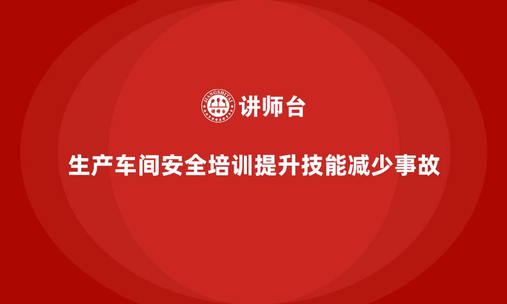 生产车间安全培训提升技能减少事故