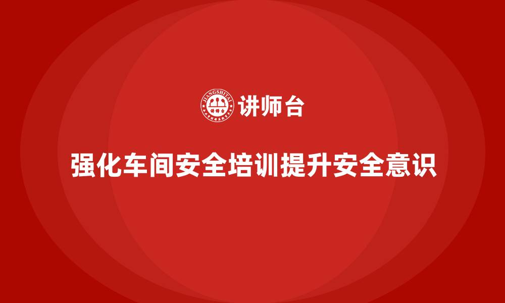 文章生产车间安全培训内容：通过培训强化员工对车间安全隐患的识别的缩略图