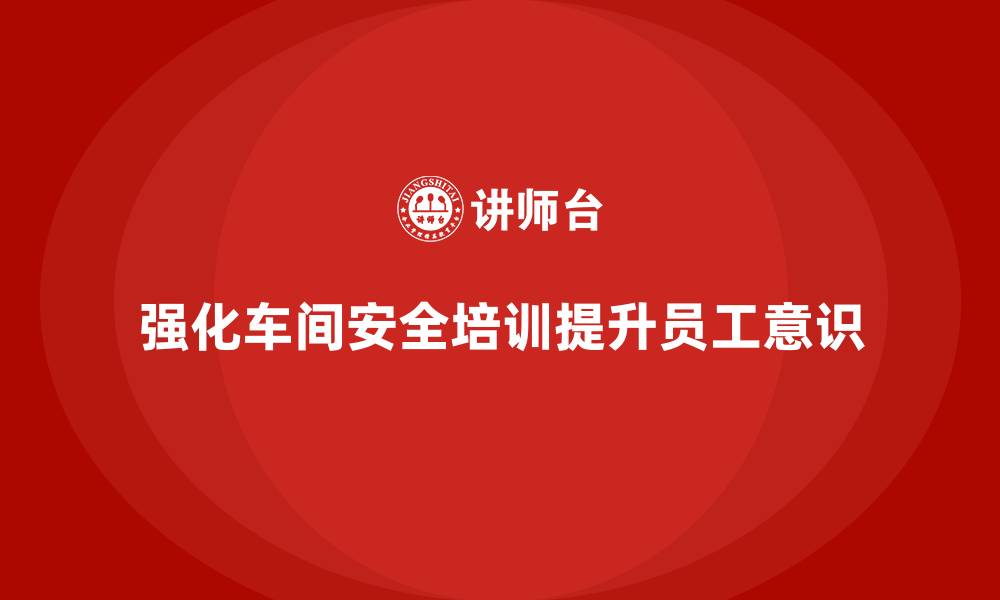 文章生产车间安全培训内容：加强员工对车间安全操作的法规理解的缩略图